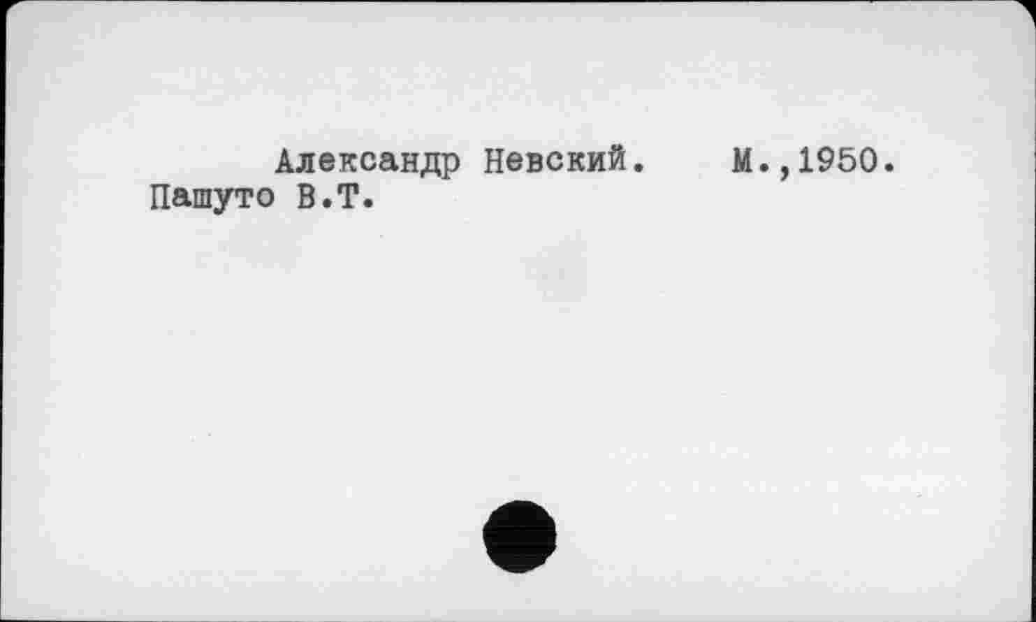 ﻿Александр Невский. М.,1950. Пашуто В.Т.